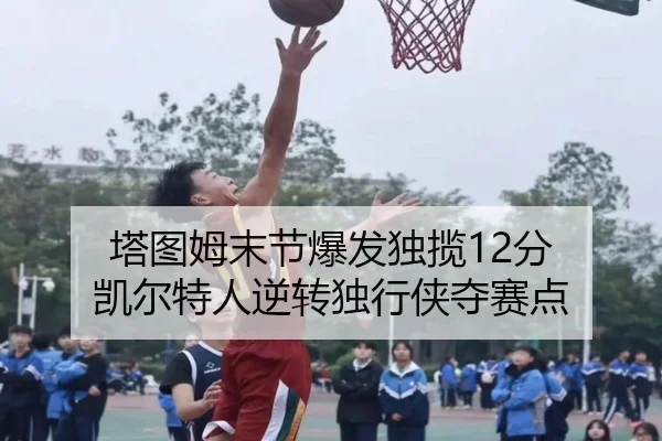 塔图姆末节爆发独揽12分 凯尔特人逆转独行侠夺赛点