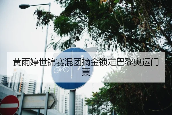黄雨婷世锦赛混团摘金锁定巴黎奥运门票