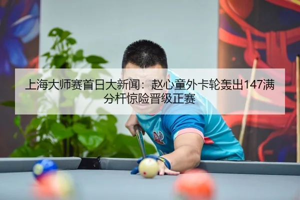 上海大师赛首日大新闻：赵心童外卡轮轰出147满分杆惊险晋级正赛