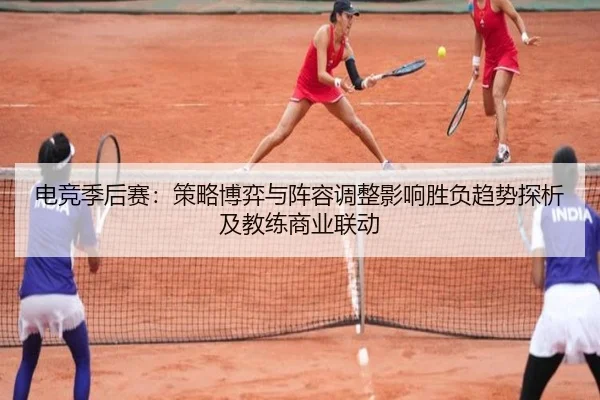 电竞季后赛：策略博弈与阵容调整影响胜负趋势探析及教练商业联动