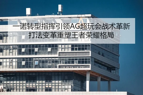 一诺转型指挥引领AG超玩会战术革新 打法变革重塑王者荣耀格局