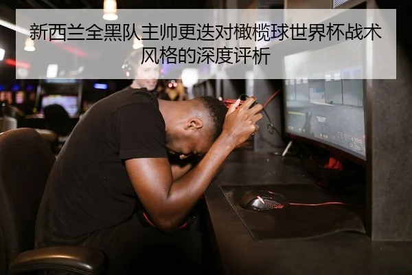 新西兰全黑队主帅更迭对橄榄球世界杯战术风格的深度评析